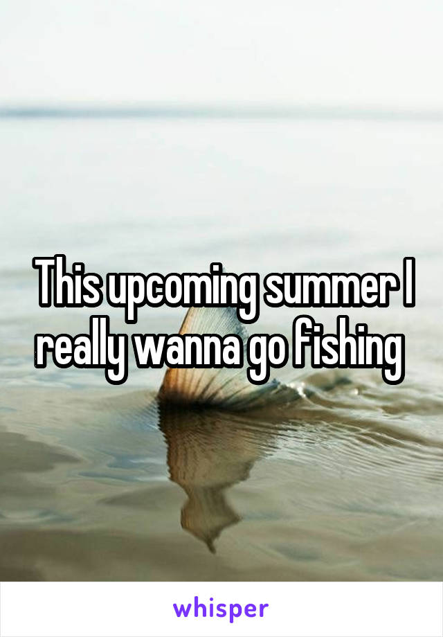 This upcoming summer I really wanna go fishing 