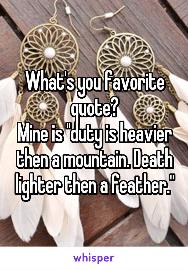 What's you favorite quote?
Mine is "duty is heavier then a mountain. Death lighter then a feather."