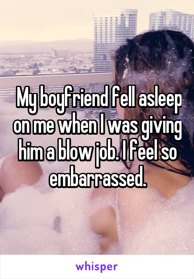  My boyfriend fell asleep on me when I was giving him a blow job. I feel so<br />
embarrassed.