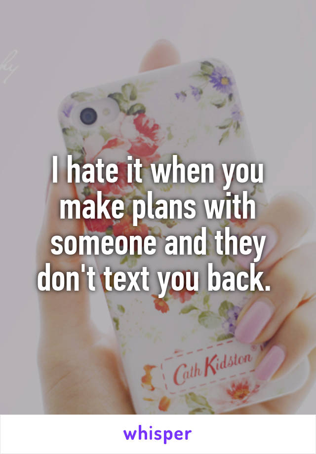 I hate it when you make plans with someone and they don't text you back. 