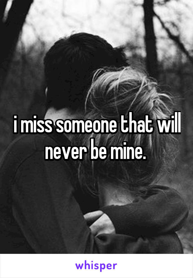 i miss someone that will never be mine. 