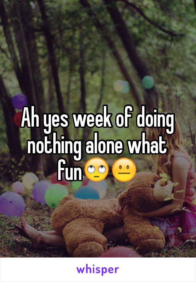 Ah yes week of doing nothing alone what fun🙄😐