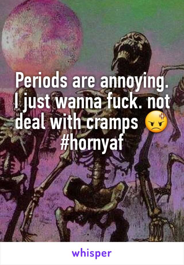 Periods are annoying. I just wanna fuck. not deal with cramps 😡
#hornyaf