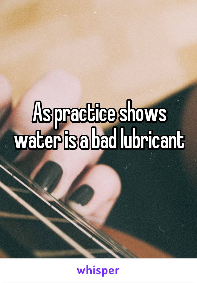 As practice shows water is a bad lubricant 