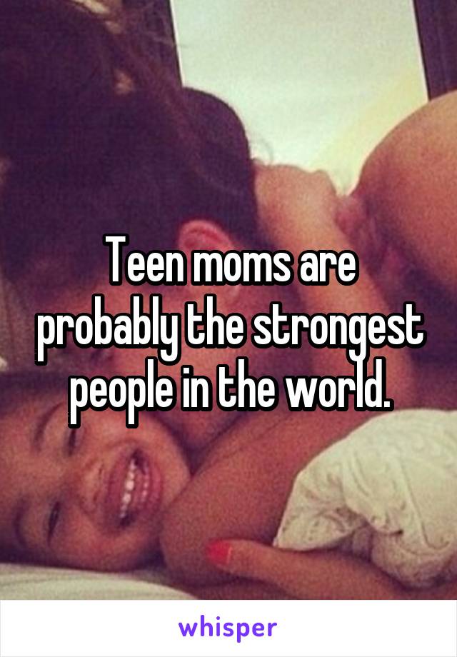 Teen moms are probably the strongest people in the world.