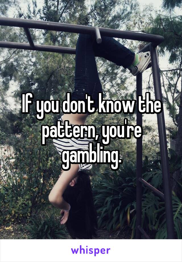 If you don't know the pattern, you're gambling.