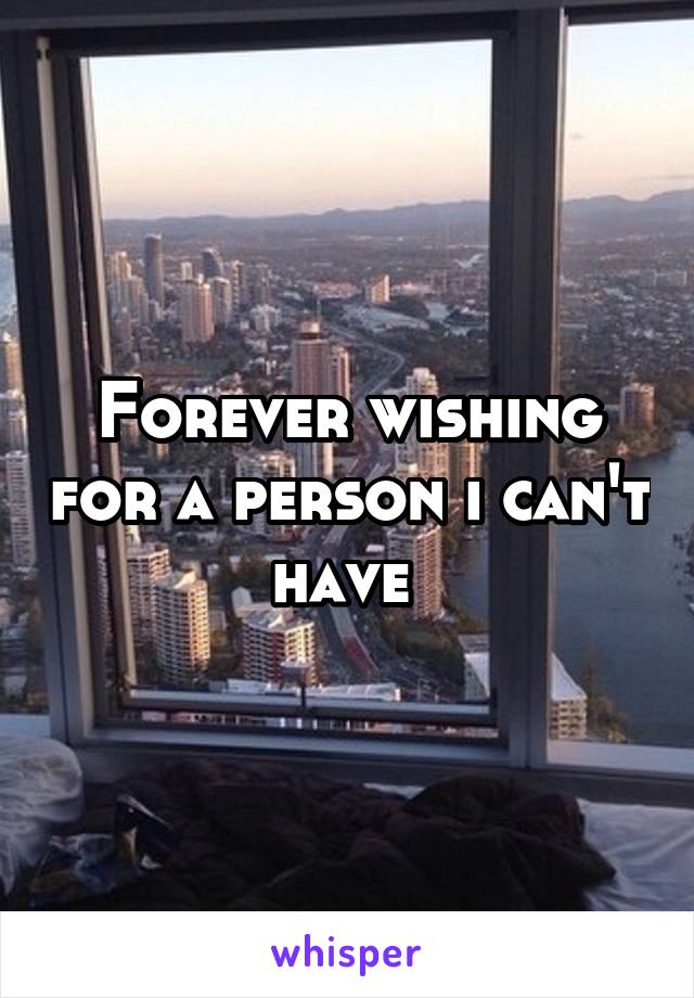 Forever wishing for a person i can't have 