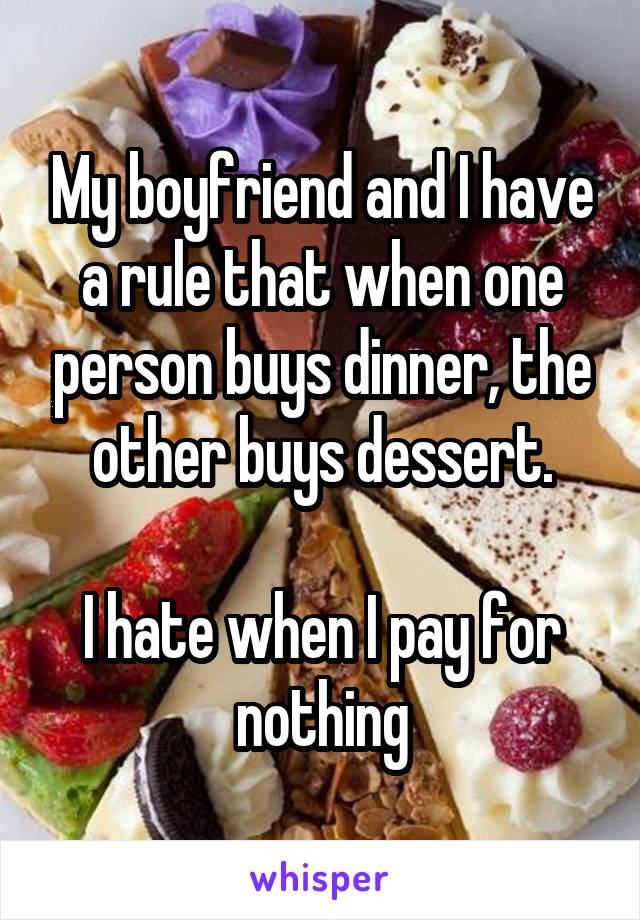 My boyfriend and I have a rule that when one person buys dinner, the other buys dessert.

I hate when I pay for nothing