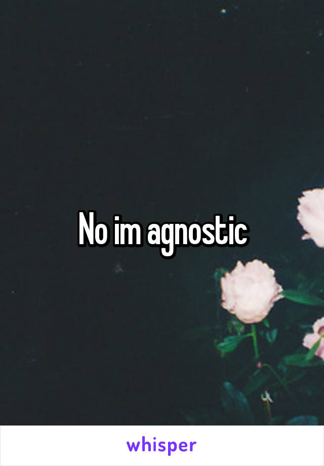 No im agnostic