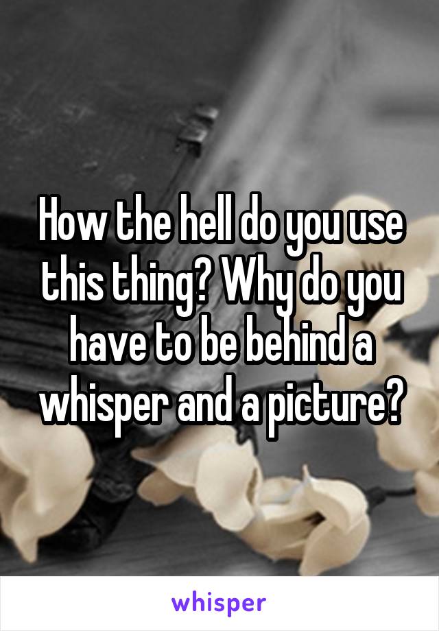 How the hell do you use this thing? Why do you have to be behind a whisper and a picture?