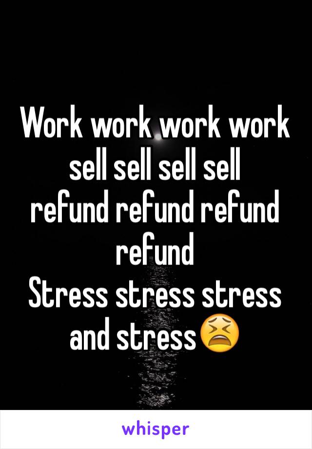 Work work work work sell sell sell sell 
refund refund refund refund 
Stress stress stress and stress😫