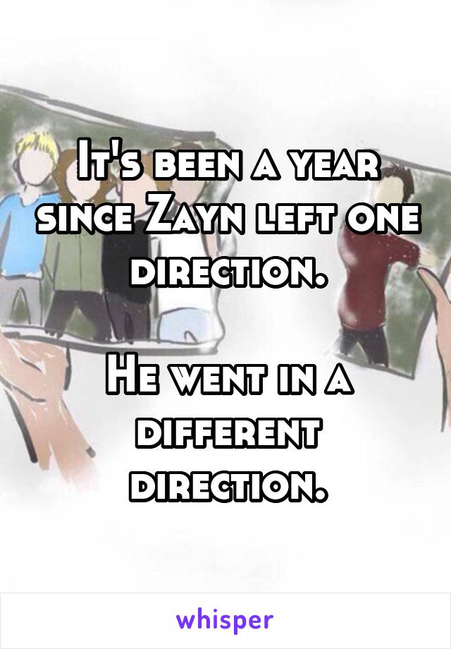 It's been a year since Zayn left one direction.

He went in a different direction.