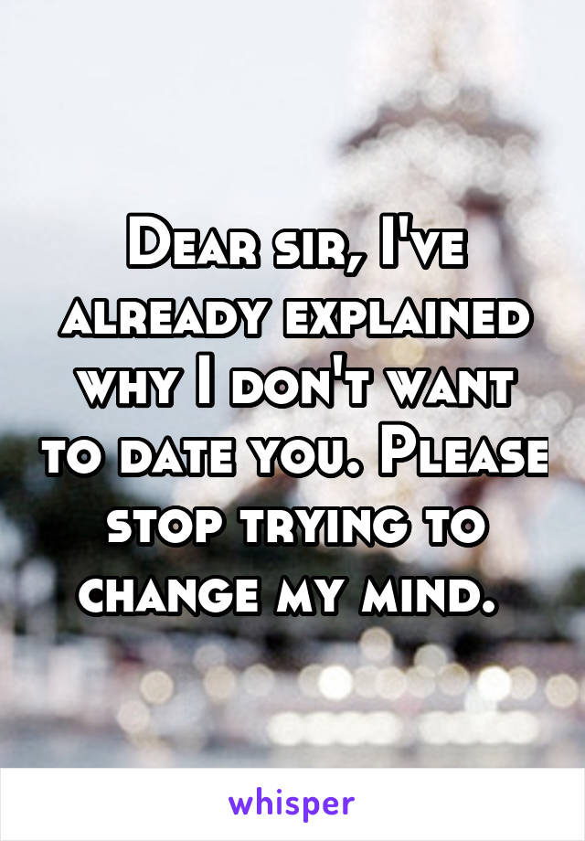 Dear sir, I've already explained why I don't want to date you. Please stop trying to change my mind. 