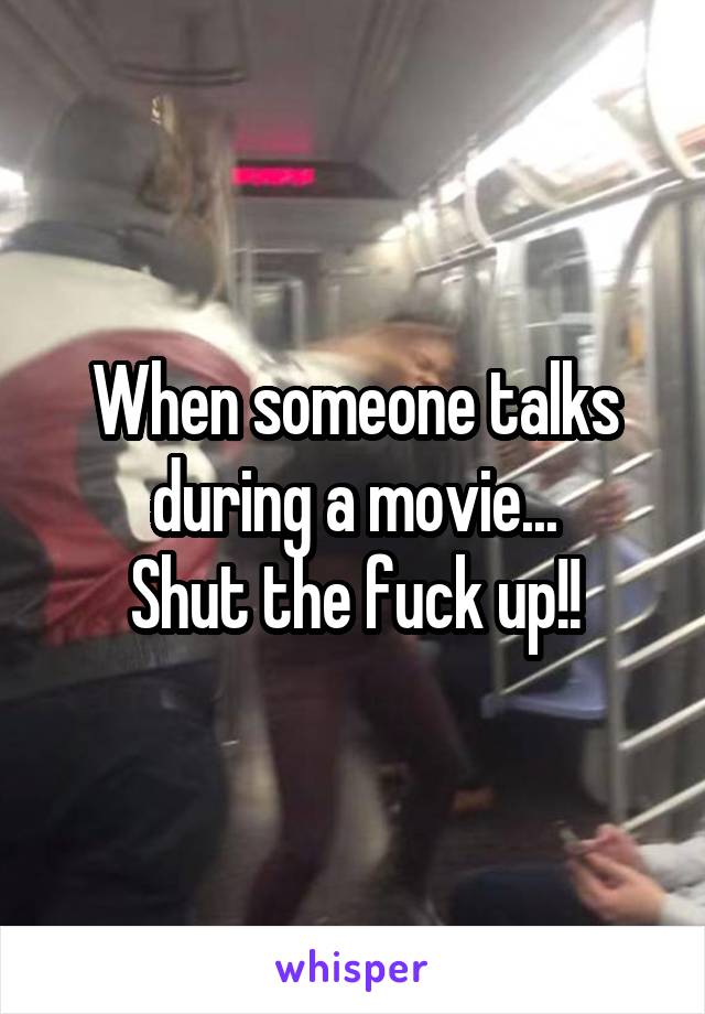 When someone talks during a movie...
Shut the fuck up!!