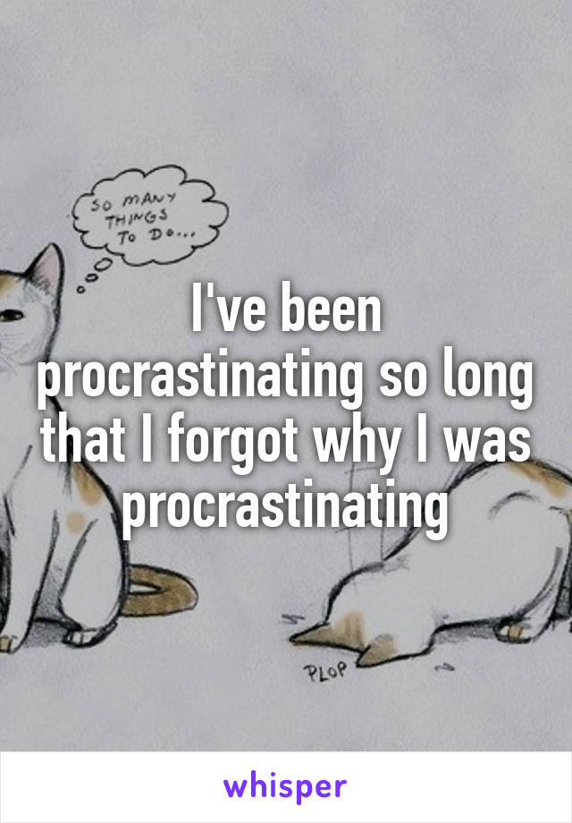 I've been procrastinating so long that I forgot why I was procrastinating