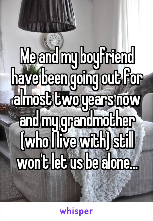 Me and my boyfriend have been going out for almost two years now and my grandmother (who I live with) still won't let us be alone...