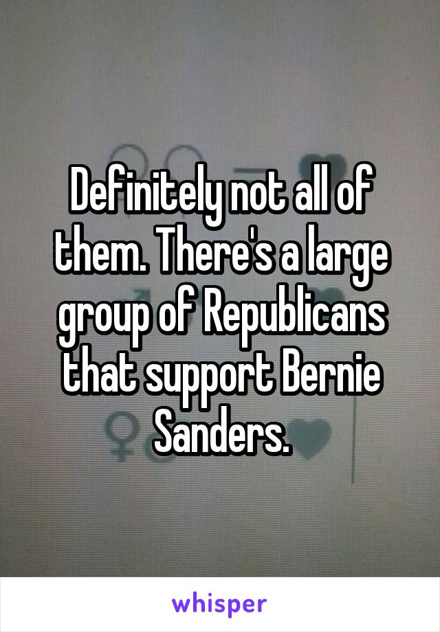 Definitely not all of them. There's a large group of Republicans that support Bernie Sanders.