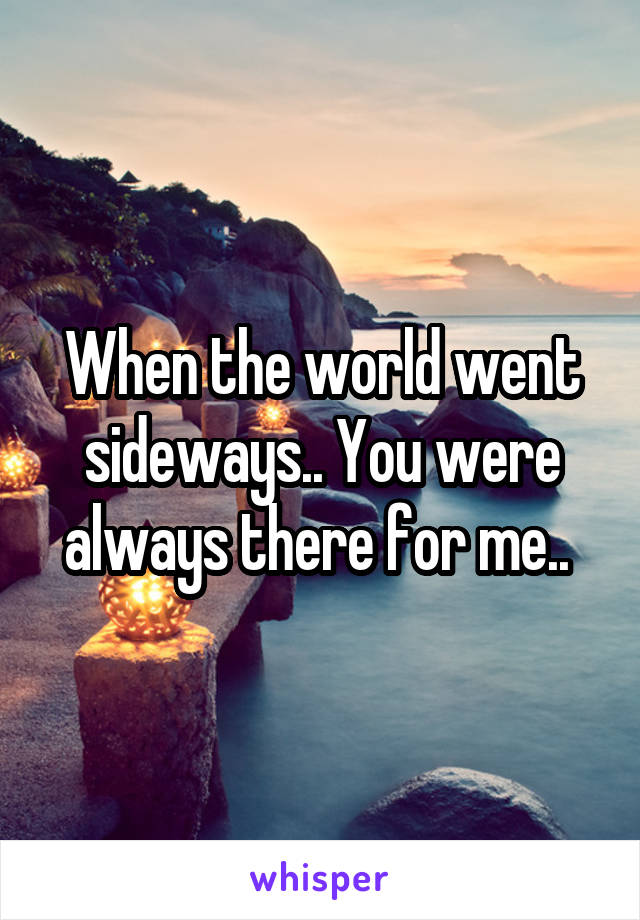 When the world went sideways.. You were always there for me.. 