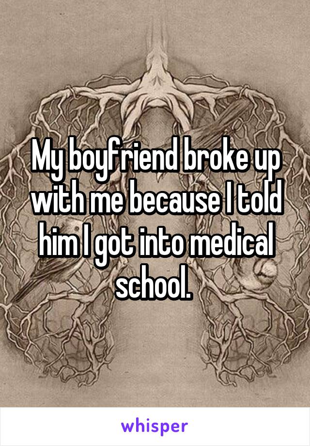 My boyfriend broke up with me because I told him I got into medical school. 