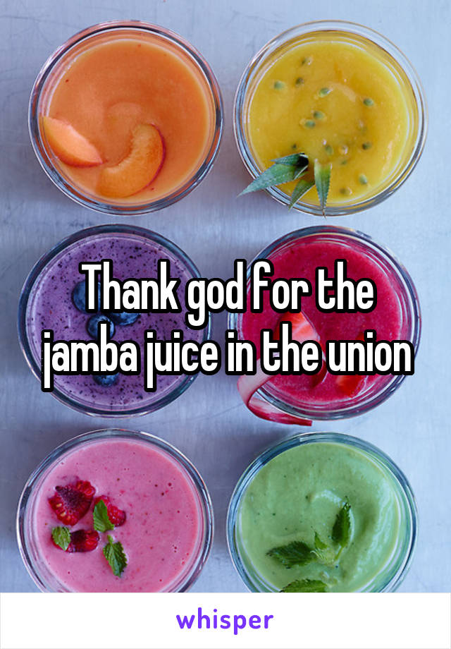 Thank god for the jamba juice in the union