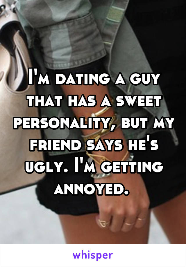 I'm dating a guy that has a sweet personality, but my friend says he's ugly. I'm getting annoyed. 