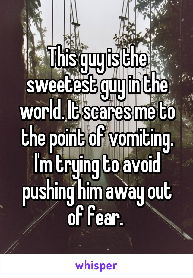 This guy is the sweetest guy in the world. It scares me to the point of vomiting. I'm trying to avoid pushing him away out of fear. 