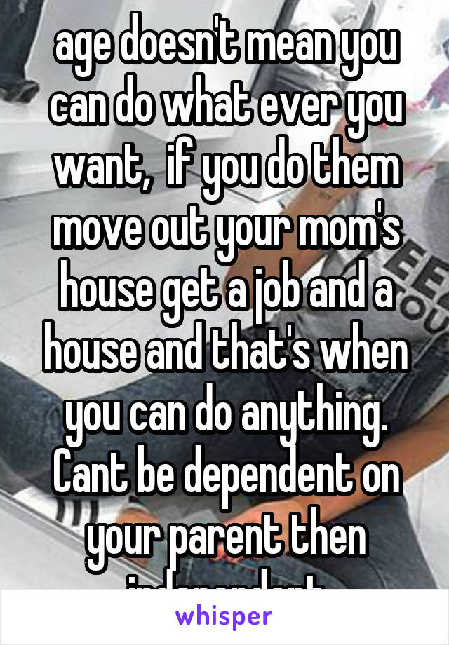 age doesn't mean you can do what ever you want,  if you do them move out your mom's house get a job and a house and that's when you can do anything. Cant be dependent on your parent then independent