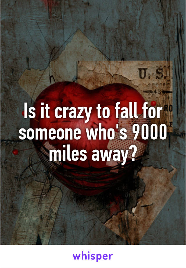 Is it crazy to fall for someone who's 9000 miles away?