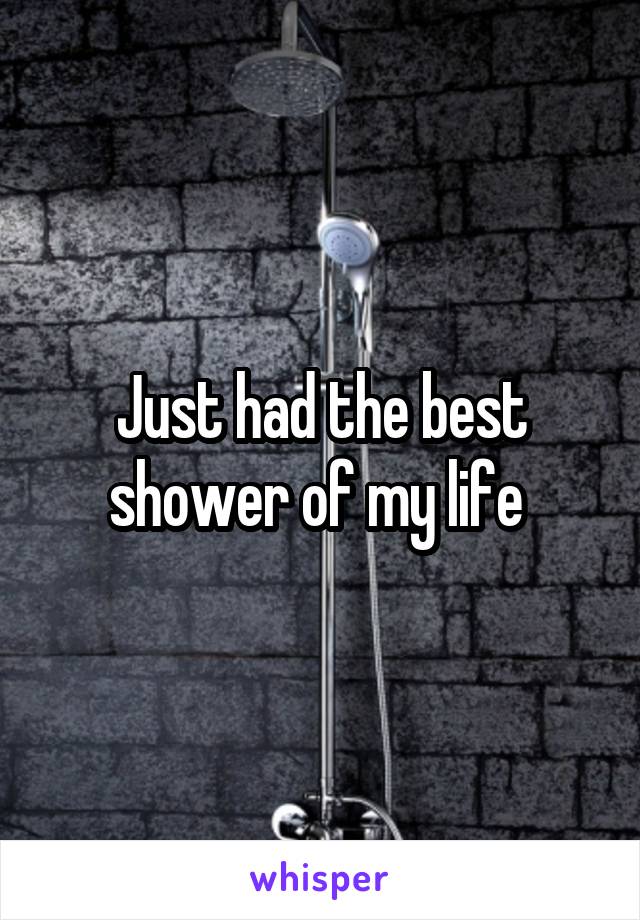 Just had the best shower of my life 