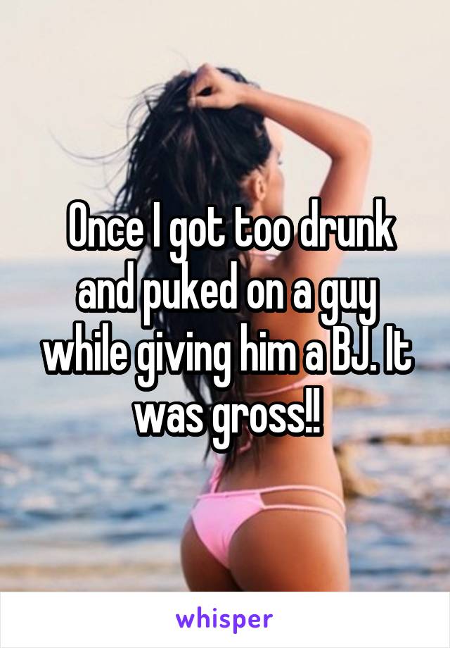  Once I got too drunk and puked on a guy while giving him a BJ. It was<br />
gross!!