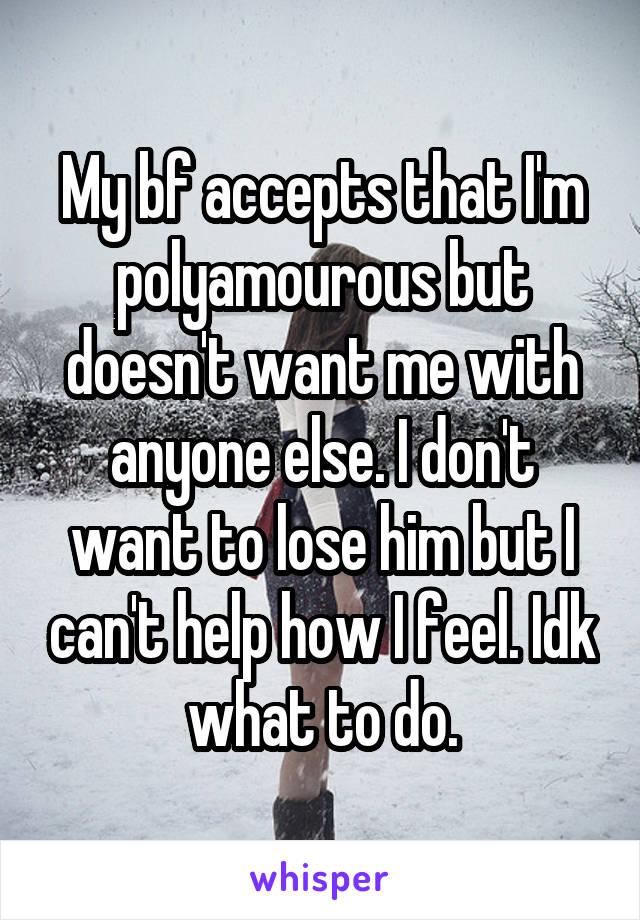 My bf accepts that I'm polyamourous but doesn't want me with anyone else. I don't want to lose him but I can't help how I feel. Idk what to do.