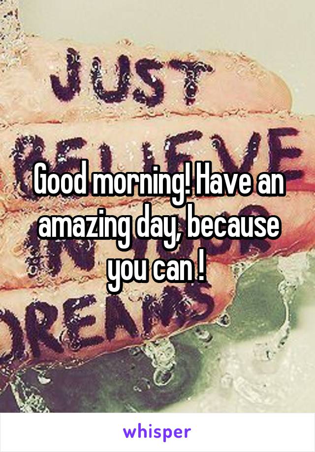 Good morning! Have an amazing day, because you can ! 