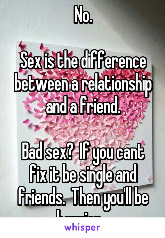 No.

Sex is the difference between a relationship and a friend.

Bad sex?  If you cant fix it be single and friends.  Then you'll be happier ..