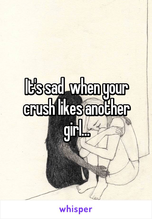 It's sad  when your crush likes another girl…