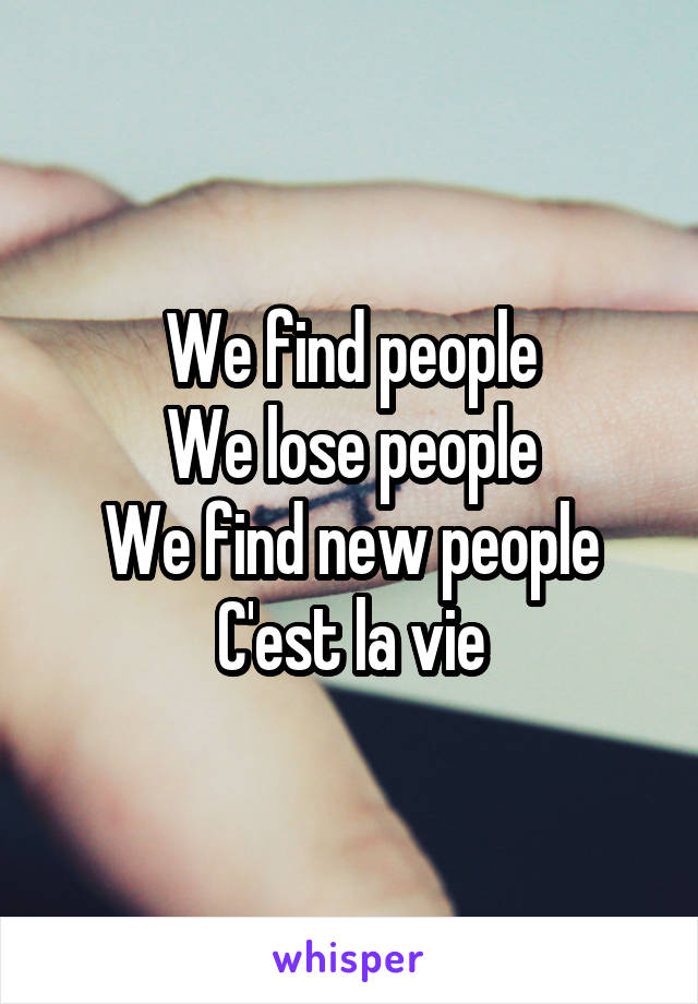 We find people
We lose people
We find new people
C'est la vie