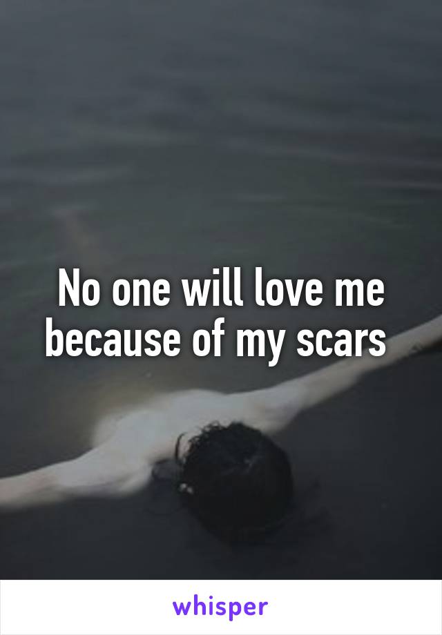 No one will love me because of my scars 