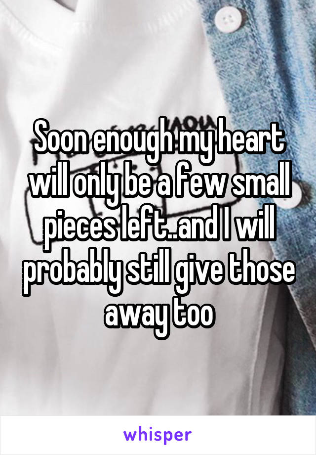 Soon enough my heart will only be a few small pieces left..and I will probably still give those away too