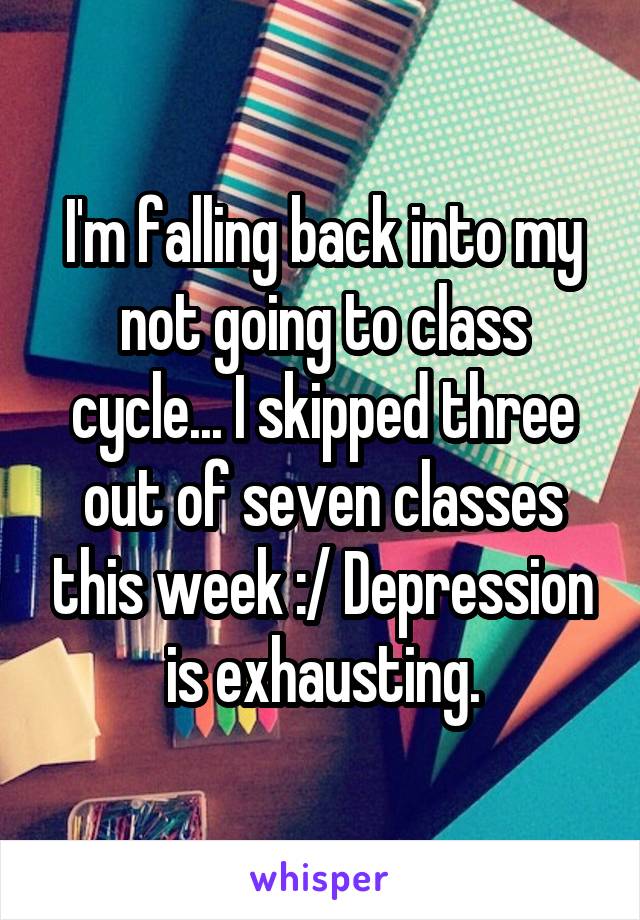 I'm falling back into my not going to class cycle... I skipped three out of seven classes this week :/ Depression is exhausting.