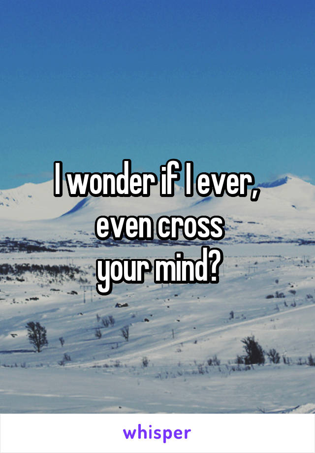 I wonder if I ever, 
even cross
 your mind? 