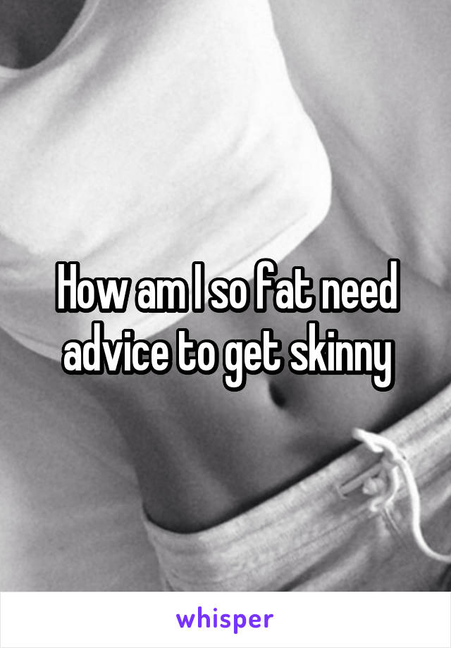 How am I so fat need advice to get skinny