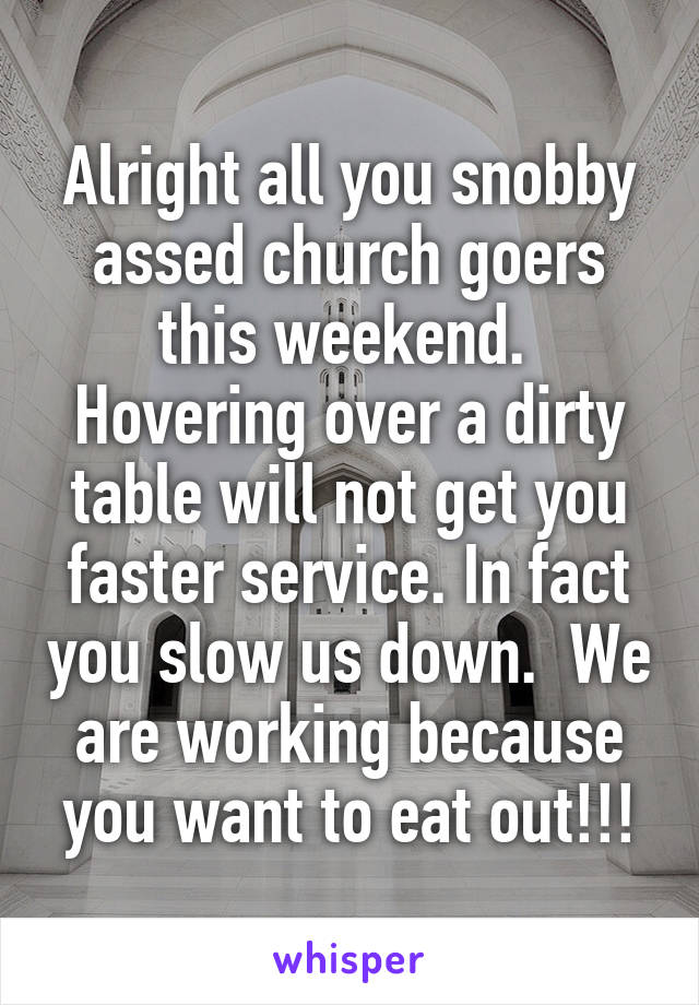 Alright all you snobby assed church goers this weekend.  Hovering over a dirty table will not get you faster service. In fact you slow us down.  We are working because you want to eat out!!!