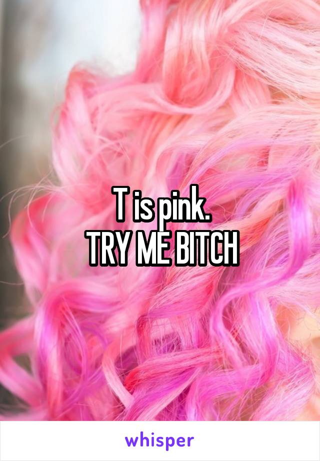 T is pink.
TRY ME BITCH