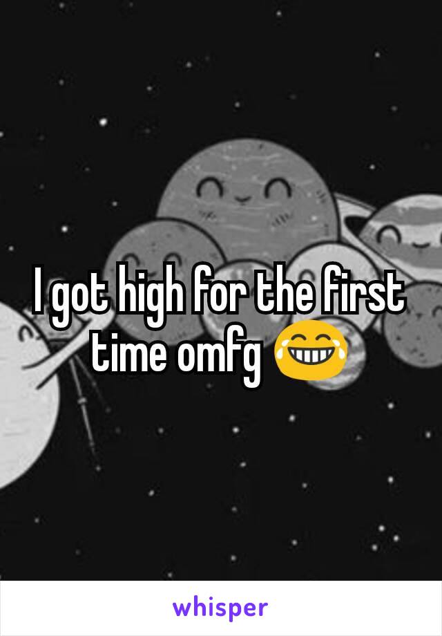 I got high for the first time omfg 😂