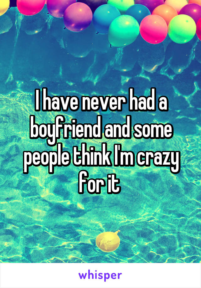 I have never had a boyfriend and some people think I'm crazy for it 