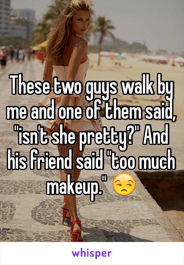 These two guys walk by me and one of them said, "isn't she pretty?" And his friend said "too much makeup." 😒