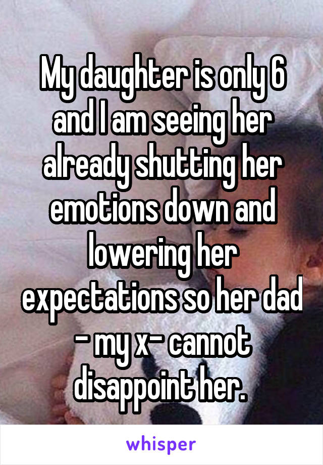 My daughter is only 6 and I am seeing her already shutting her emotions down and lowering her expectations so her dad - my x- cannot disappoint her. 