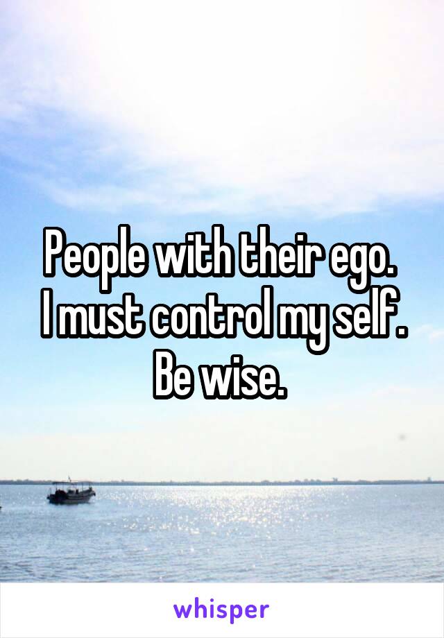 People with their ego. 
I must control my self.
Be wise. 