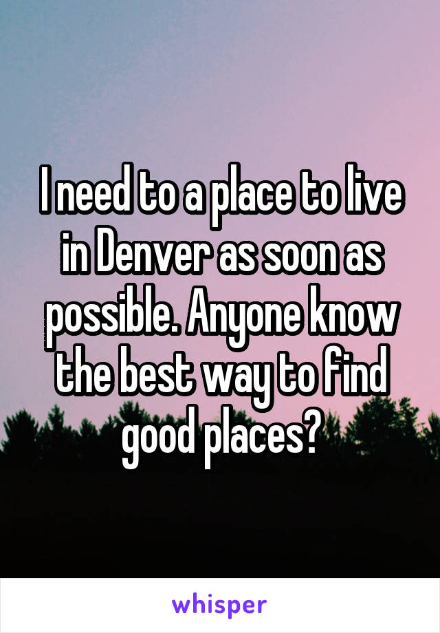 I need to a place to live in Denver as soon as possible. Anyone know the best way to find good places?