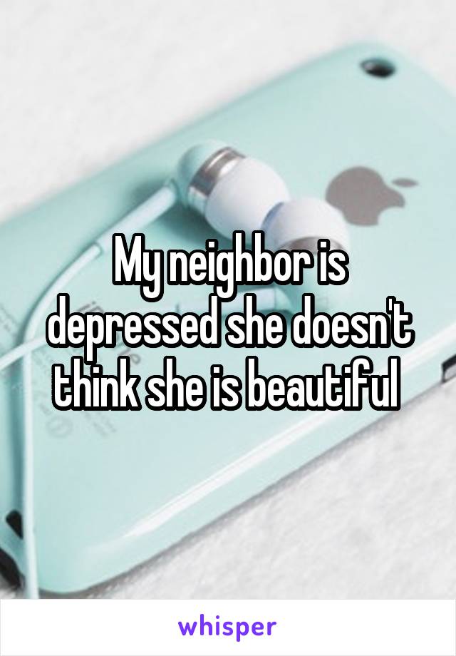 My neighbor is depressed she doesn't think she is beautiful 