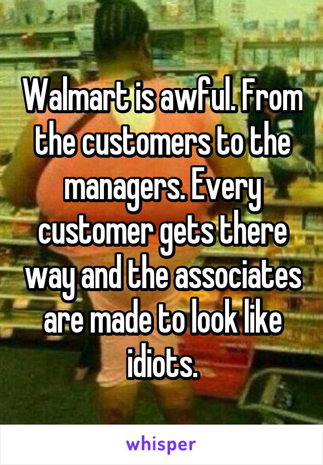 Walmart is awful. From the customers to the managers. Every customer gets there way and the associates are made to look like idiots.